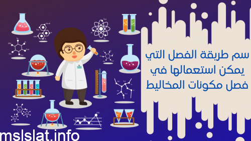سم طريقة الفصل التي يمكن استعمالها في فصل مكونات المخاليط