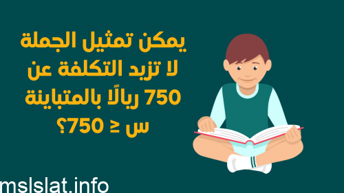 يمكن تمثيل الجملة لا تزيد التكلفة عن 750 ريالًا بالمتباينة س ≤ 750