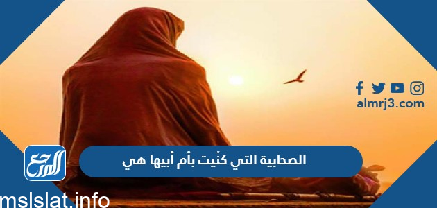 من هي الصحابيه التي كنيت بام ابيها