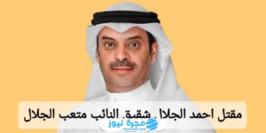 مقتل احمد الجلال شقيق النائب متعب الجلال؛ إليك تفاصيل القصة كاملة