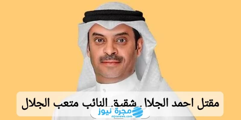 مقتل احمد الجلال شقيق النائب متعب الجلال؛ إليك تفاصيل القصة كاملة