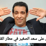 القبض على سعد الصغير في مطار القاهرة، إليك السبب والتفاصيل